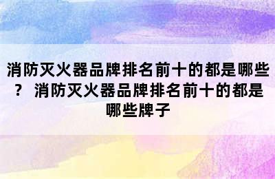 消防灭火器品牌排名前十的都是哪些？ 消防灭火器品牌排名前十的都是哪些牌子